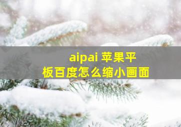 aipai 苹果平板百度怎么缩小画面